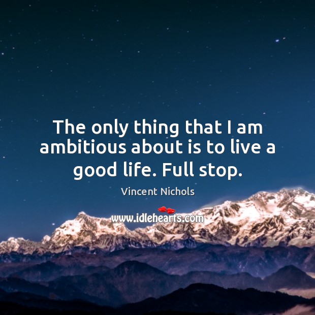 The only thing that I am ambitious about is to live a good life. Full stop. Image