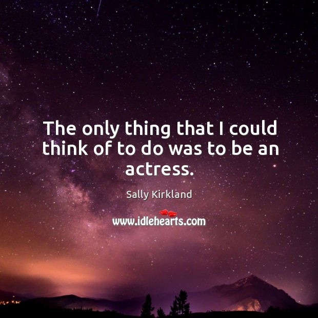 The only thing that I could think of to do was to be an actress. Sally Kirkland Picture Quote