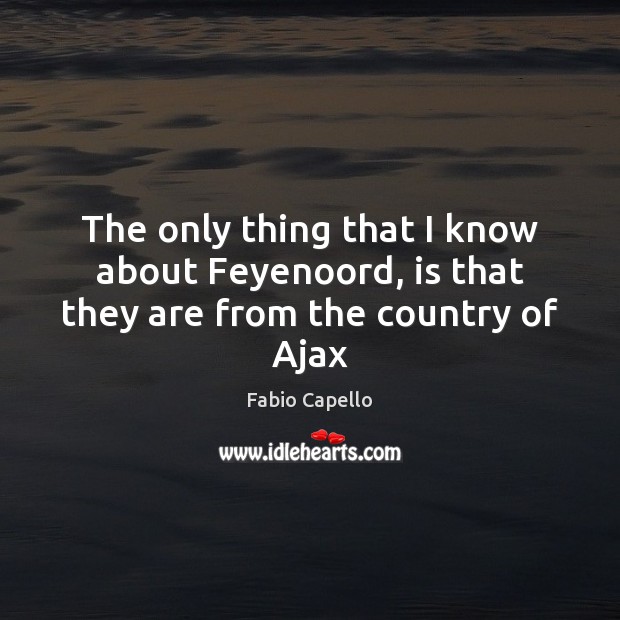 The only thing that I know about Feyenoord, is that they are from the country of Ajax Fabio Capello Picture Quote