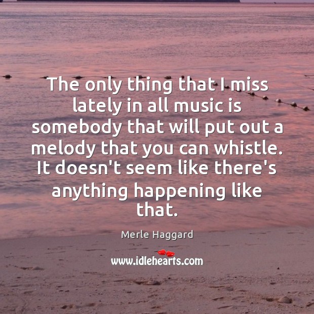 The only thing that I miss lately in all music is somebody Merle Haggard Picture Quote