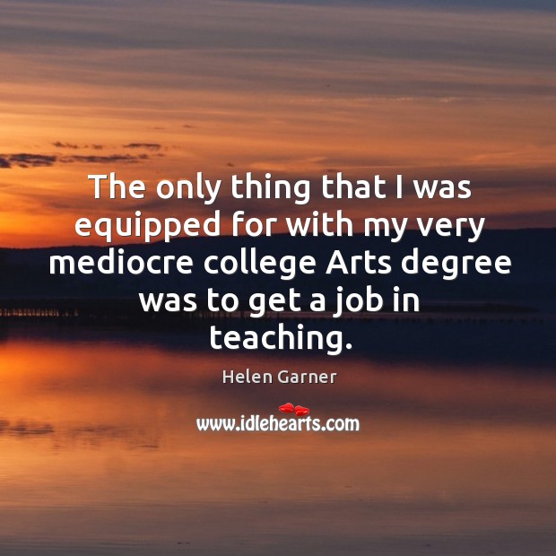 The only thing that I was equipped for with my very mediocre college arts degree was to get a job in teaching. Image