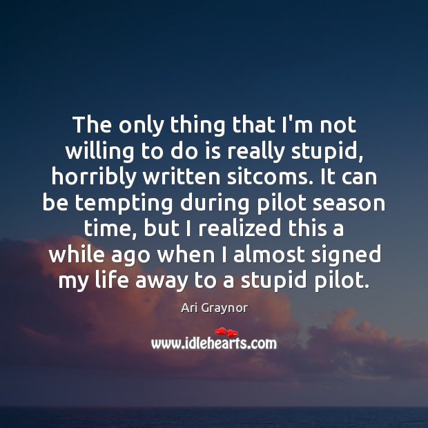 The only thing that I’m not willing to do is really stupid, 