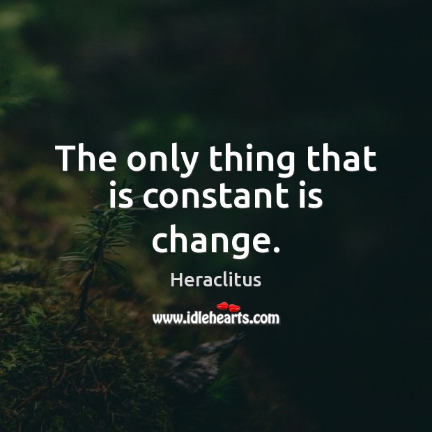 The only thing that is constant is change. Heraclitus Picture Quote