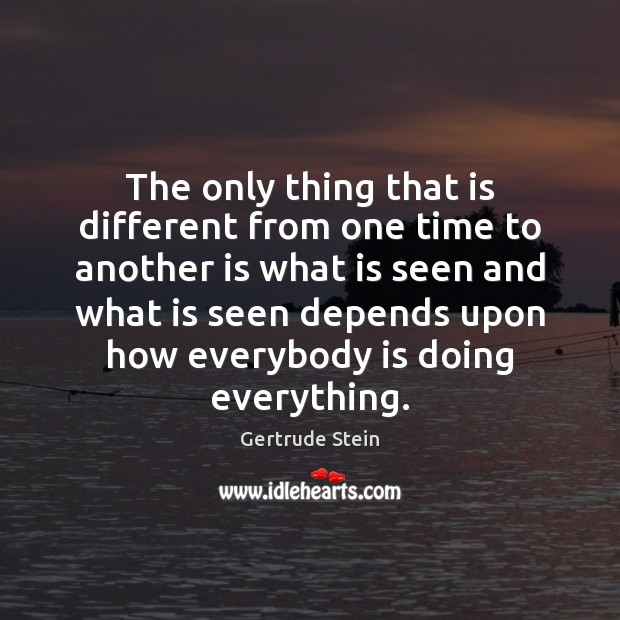 The only thing that is different from one time to another is Gertrude Stein Picture Quote