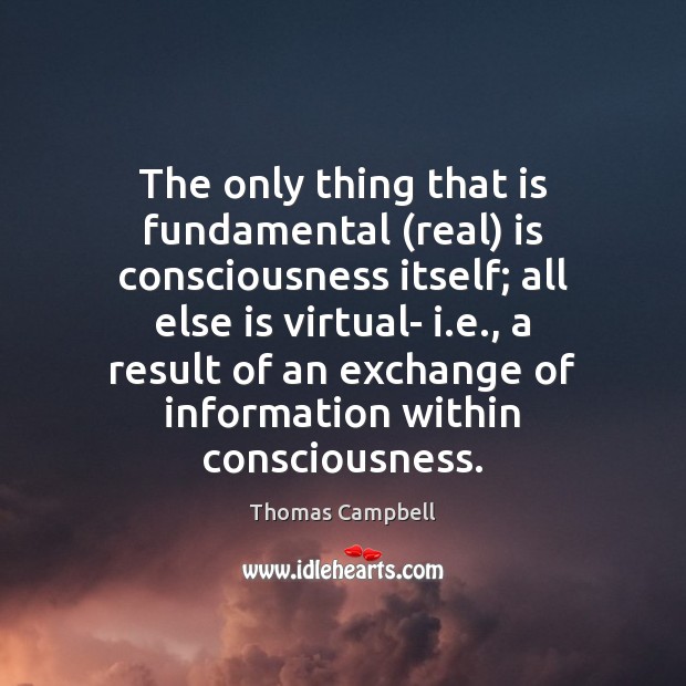 The only thing that is fundamental (real) is consciousness itself; all else Thomas Campbell Picture Quote