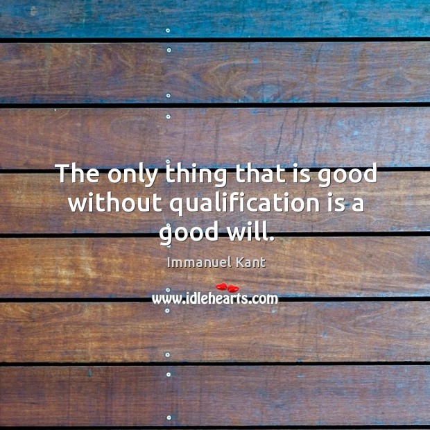 The only thing that is good without qualification is a good will. Immanuel Kant Picture Quote