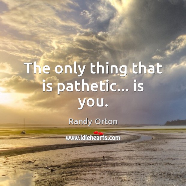 The only thing that is pathetic… is you. Randy Orton Picture Quote