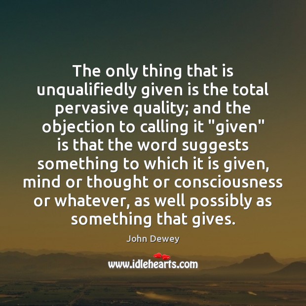 The only thing that is unqualifiedly given is the total pervasive quality; John Dewey Picture Quote