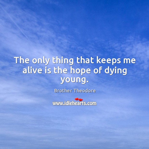 The only thing that keeps me alive is the hope of dying young. Brother Theodore Picture Quote