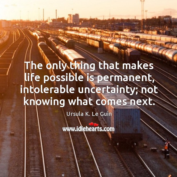 The only thing that makes life possible is permanent, intolerable uncertainty; not knowing what comes next. Image