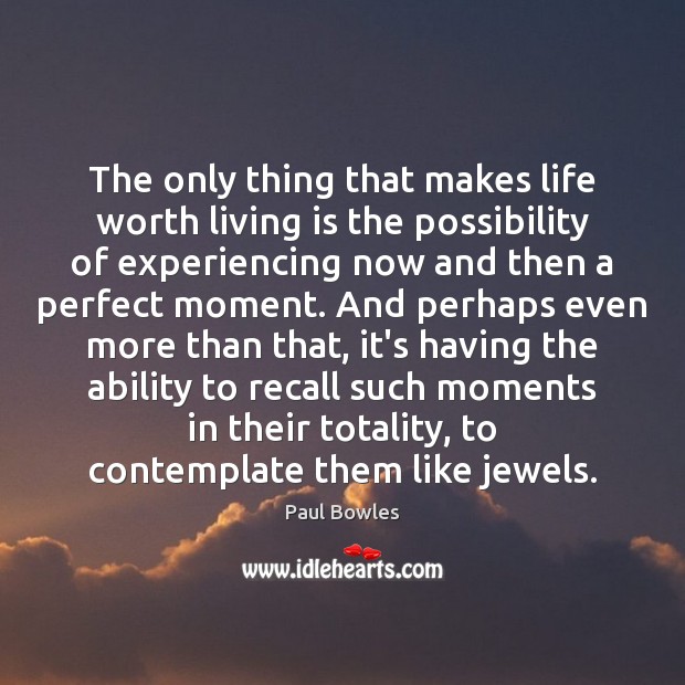 The only thing that makes life worth living is the possibility of 