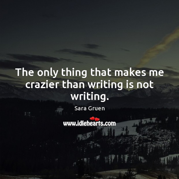 The only thing that makes me crazier than writing is not writing. Sara Gruen Picture Quote