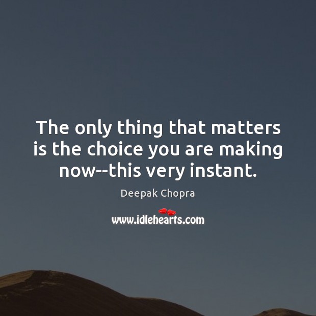 The only thing that matters is the choice you are making now–this very instant. Deepak Chopra Picture Quote