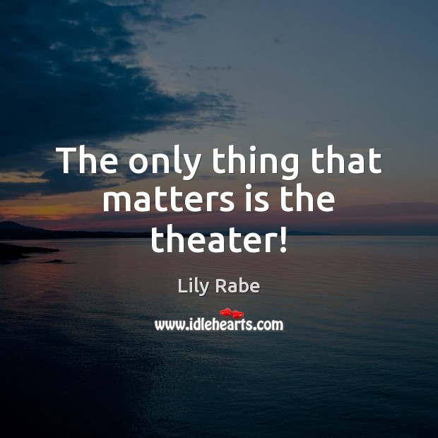 The only thing that matters is the theater! Lily Rabe Picture Quote