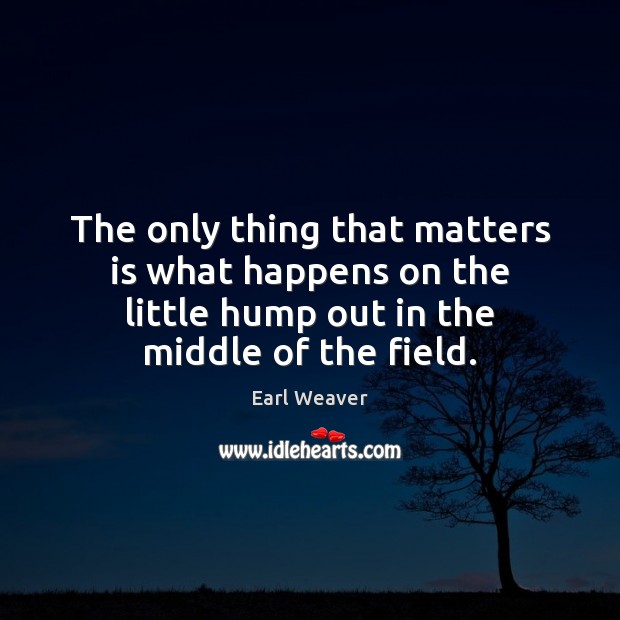 The only thing that matters is what happens on the little hump Earl Weaver Picture Quote