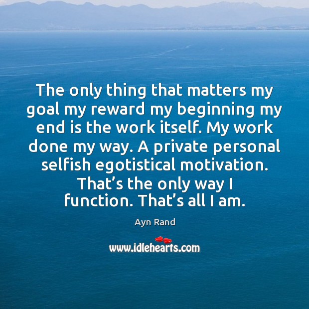 The only thing that matters my goal my reward my beginning my Ayn Rand Picture Quote