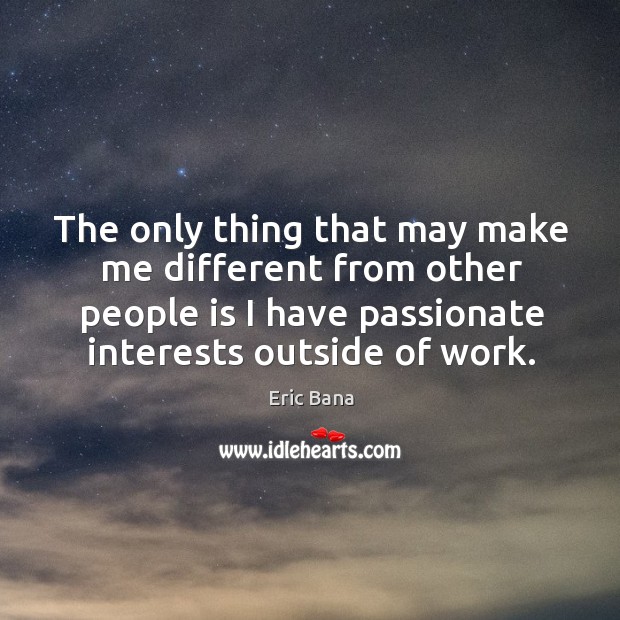 The only thing that may make me different from other people is I have passionate interests outside of work. Image