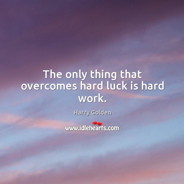 The only thing that overcomes hard luck is hard work. Harry Golden Picture Quote