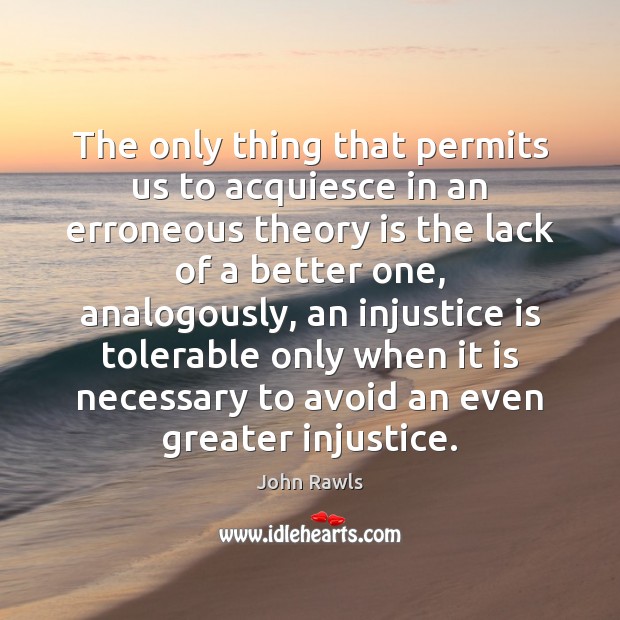 The only thing that permits us to acquiesce in an erroneous theory John Rawls Picture Quote