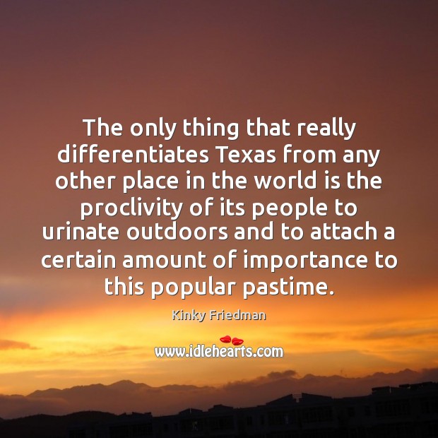 The only thing that really differentiates Texas from any other place in Kinky Friedman Picture Quote
