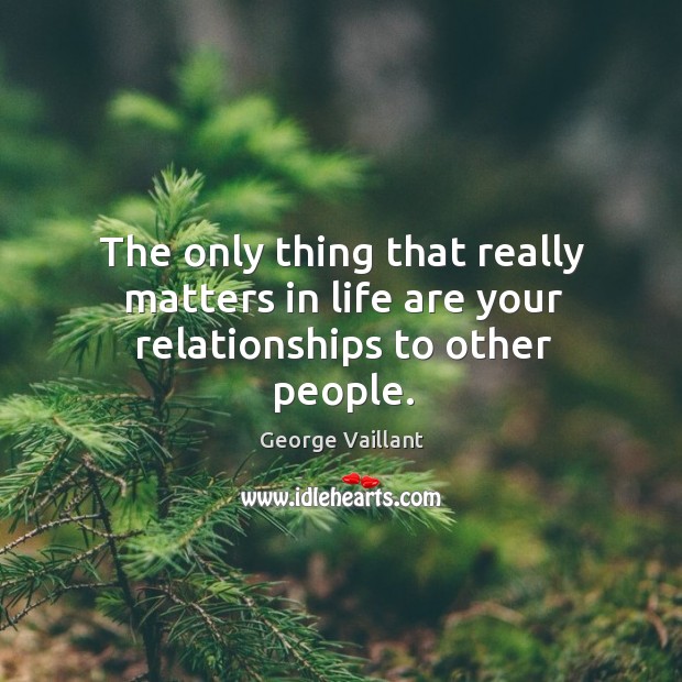 The only thing that really matters in life are your relationships to other people. Image