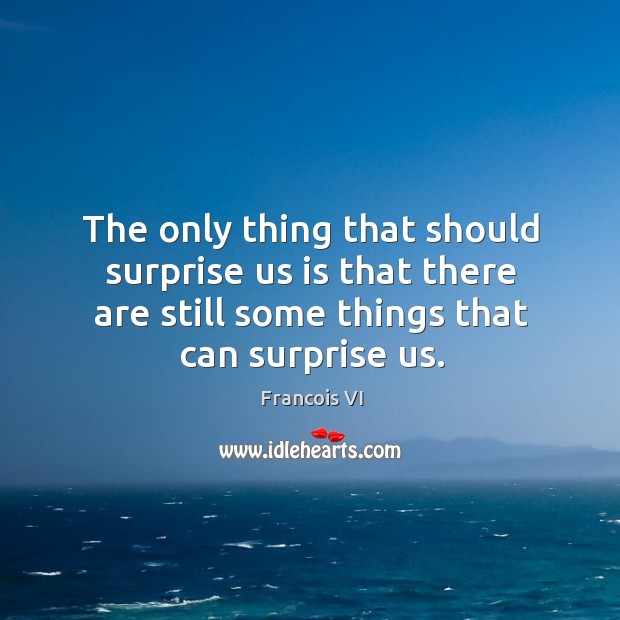 The only thing that should surprise us is that there are still some things that can surprise us. Image