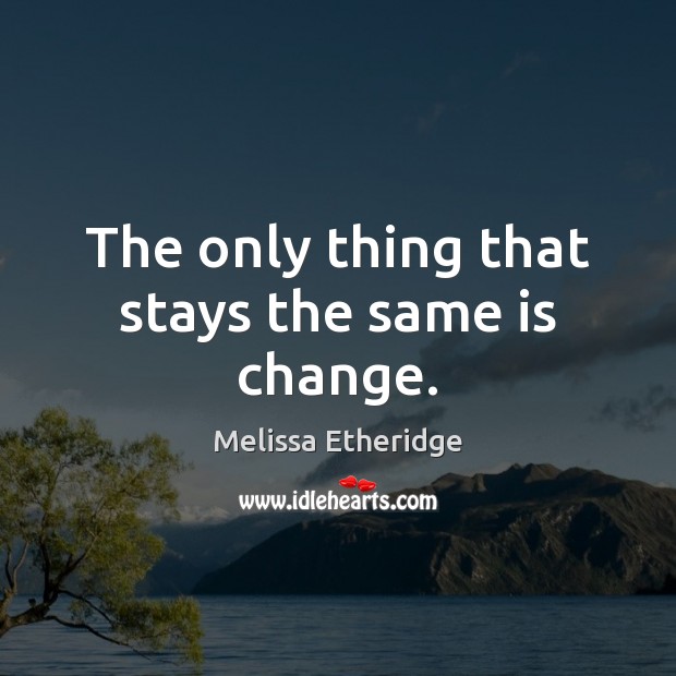 The only thing that stays the same is change. Melissa Etheridge Picture Quote