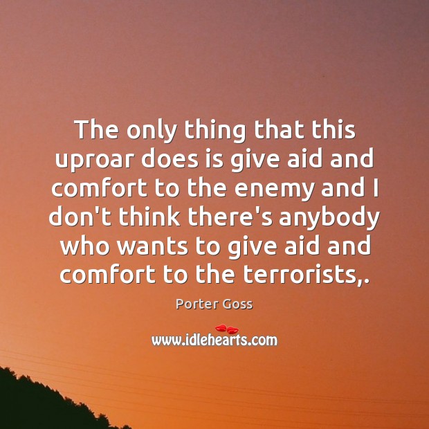 The only thing that this uproar does is give aid and comfort Porter Goss Picture Quote