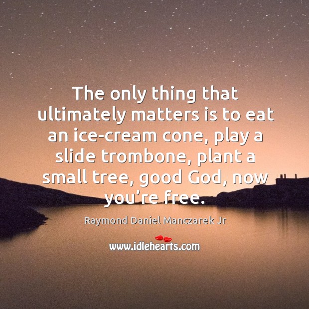 The only thing that ultimately matters is to eat an ice-cream cone, play a slide trombone Raymond Daniel Manczarek Jr Picture Quote