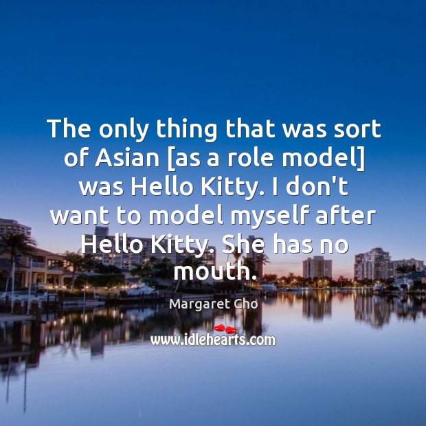 The only thing that was sort of Asian [as a role model] Image