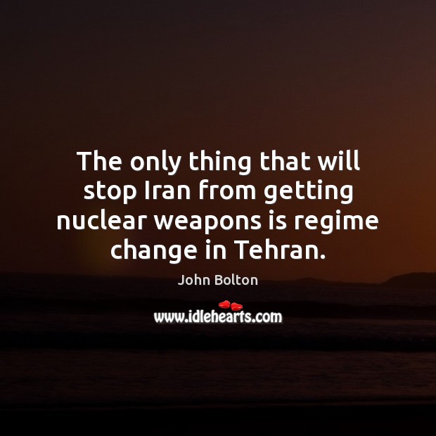 The only thing that will stop Iran from getting nuclear weapons is John Bolton Picture Quote