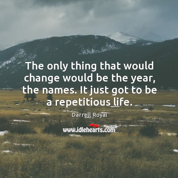 The only thing that would change would be the year, the names. It just got to be a repetitious life. Darrell Royal Picture Quote