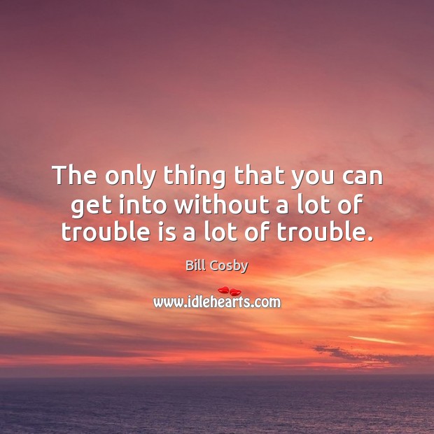 The only thing that you can get into without a lot of trouble is a lot of trouble. Bill Cosby Picture Quote