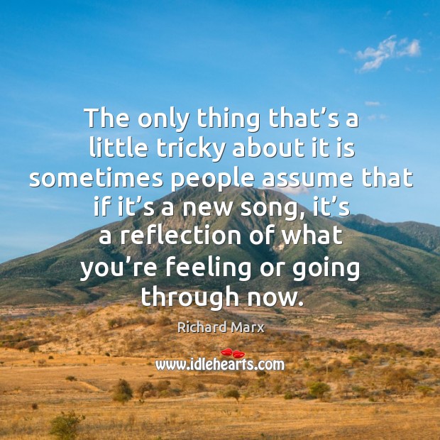 The only thing that’s a little tricky about it is sometimes people assume that if it’s a new song Richard Marx Picture Quote