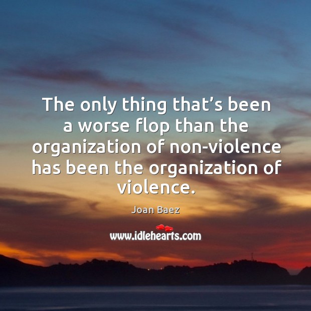 The only thing that’s been a worse flop than the organization of non-violence has been the organization of violence. Joan Baez Picture Quote