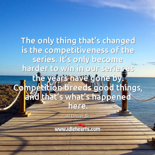The only thing that’s changed is the competitiveness of the series. Al Unser Sr Picture Quote