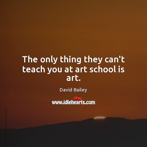 The only thing they can’t teach you at art school is art. David Bailey Picture Quote