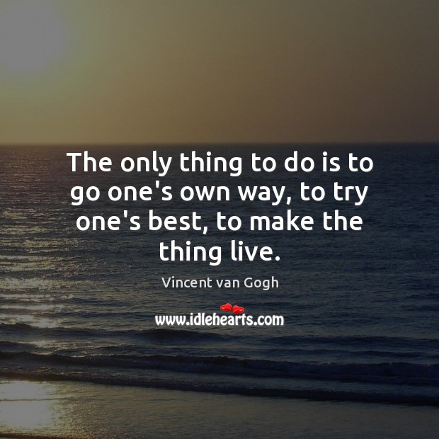 The only thing to do is to go one’s own way, to try one’s best, to make the thing live. Image