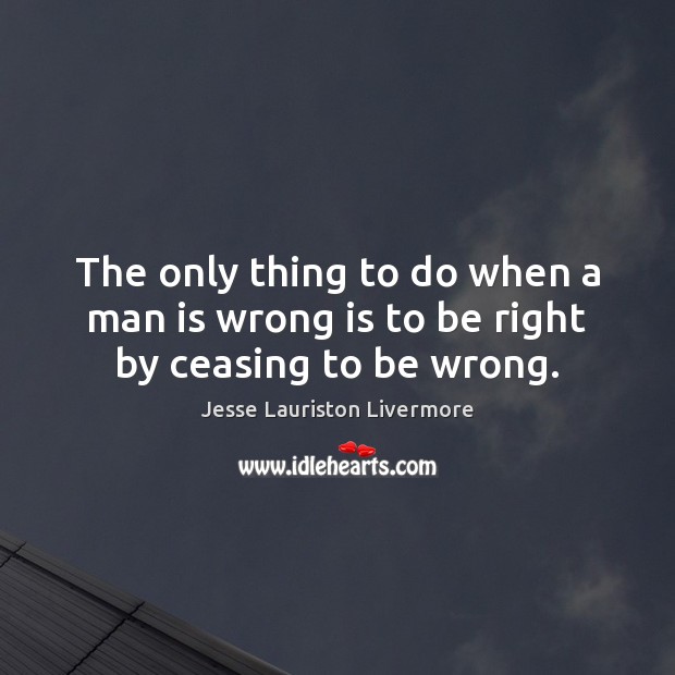 The only thing to do when a man is wrong is to be right by ceasing to be wrong. Jesse Lauriston Livermore Picture Quote