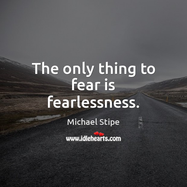 The only thing to fear is fearlessness. 