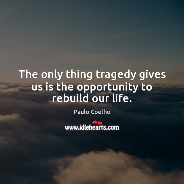 The only thing tragedy gives us is the opportunity to rebuild our life. Image
