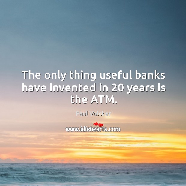 The only thing useful banks have invented in 20 years is the ATM. Paul Volcker Picture Quote