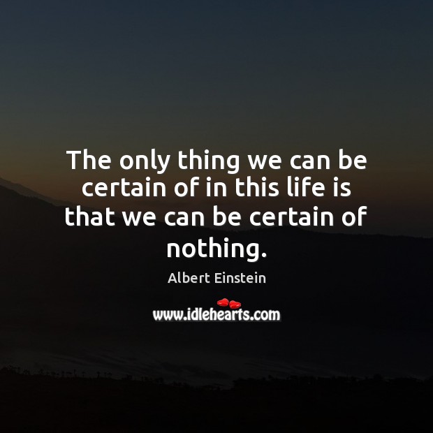 The only thing we can be certain of in this life is that we can be certain of nothing. Albert Einstein Picture Quote