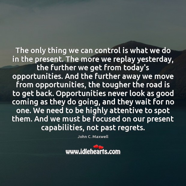 The only thing we can control is what we do in the John C. Maxwell Picture Quote