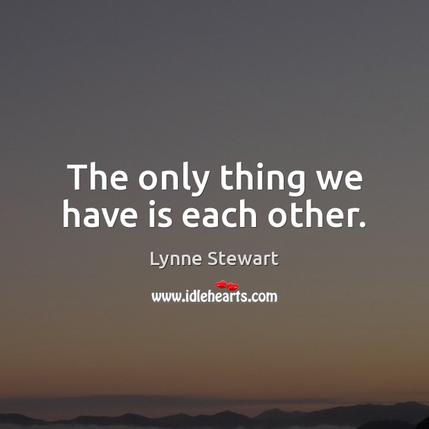 The only thing we have is each other. Lynne Stewart Picture Quote