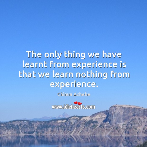 The only thing we have learnt from experience is that we learn nothing from experience. Image