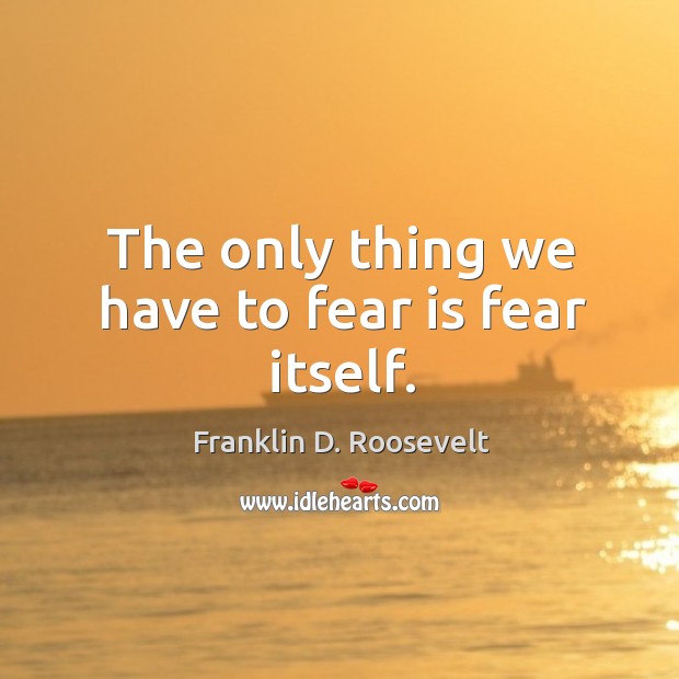 The only thing we have to fear is fear itself. Franklin D. Roosevelt Picture Quote