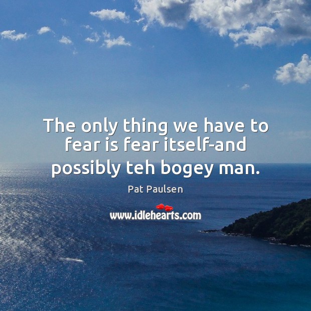 The only thing we have to fear is fear itself-and possibly teh bogey man. Pat Paulsen Picture Quote