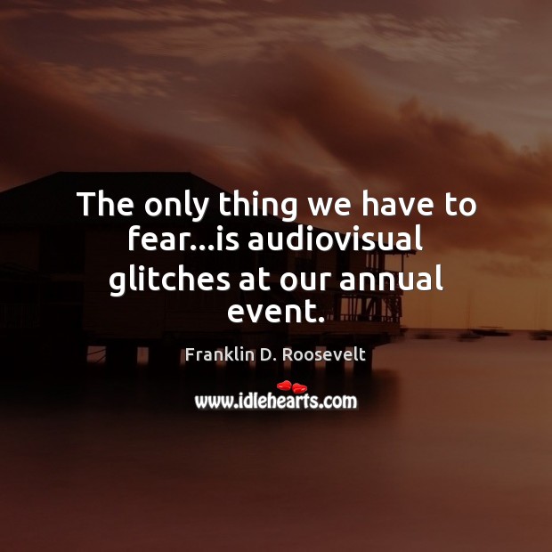 The only thing we have to fear…is audiovisual glitches at our annual event. Franklin D. Roosevelt Picture Quote