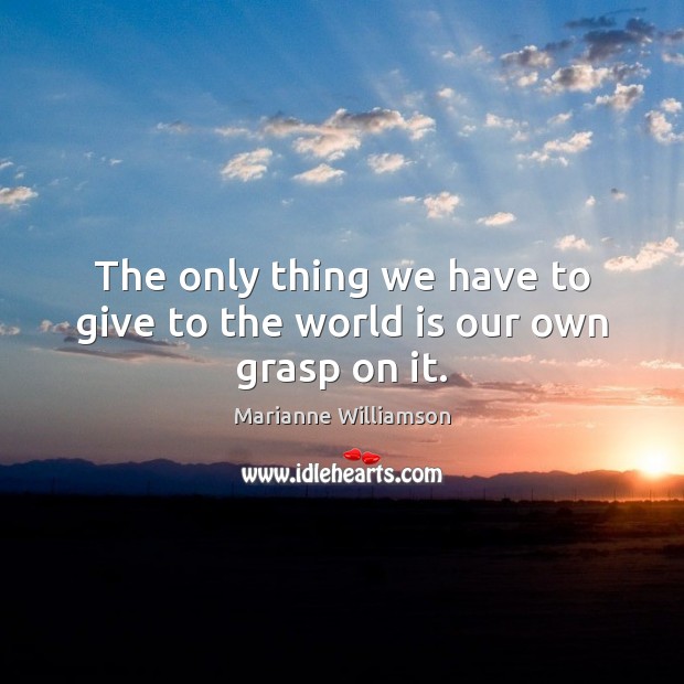 The only thing we have to give to the world is our own grasp on it. Marianne Williamson Picture Quote